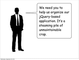 We need you to
                                help us organize our
                                jQuery-based
                                application. It’s a
                                steaming pile of
                                unmaintainable
                                crap.




Wednesday, September 29, 2010
 