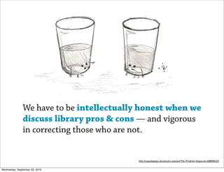 We have to be intellectually honest when we
               discuss library pros & cons — and vigorous
               in correcting those who are not.


                                          http://xpandapopx.deviantart.com/art/The-Prideful-Hypocrite-68848153


Wednesday, September 29, 2010
 