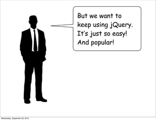 But we want to
                                keep using jQuery.
                                It’s just so easy!
                                And popular!




Wednesday, September 29, 2010
 