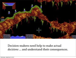 Decision-makers need help to make actual
               decisions ... and understand their consequences.

Wednesday, September 29, 2010
 