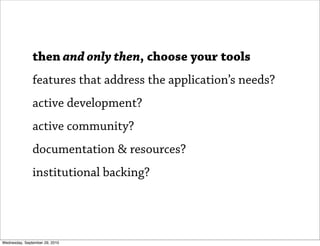 then and only then, choose your tools
               features that address the application’s needs?
               active development?
               active community?
               documentation & resources?
               institutional backing?




Wednesday, September 29, 2010
 