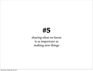 #5
                                sharing what we know
                                  is as important as
                                 making new things




Wednesday, September 29, 2010
 