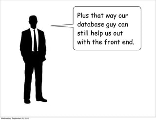 Plus that way our
                                database guy can
                                still help us out
                                with the front end.




Wednesday, September 29, 2010
 