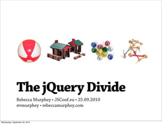 The jQuery Divide
               Rebecca Murphey • JSConf.eu • 25.09.2010
               @rmurphey • rebeccamurphey.com


Wednesday, September 29, 2010
 