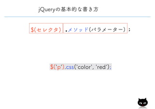 jQueryの基本的な書き方
$(セレクタ) .メソッド(パラメーター) ;
$('p').css('color', 'red');
 