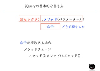 命令
メソッド().メソッド().メソッド()
どう処理するか
jQueryの基本的な書き方
メソッドチェーン
命令が複数ある場合
$(セレクタ) .メソッド(パラメーター) ;
 