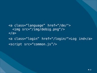 <a class=“language” href=“/de/">
  <img src=“/img/debig.png“/>
</a>
<a class=“login” href=“/login/“>Log ind</a>
<script src=“common.js”/>




                                        ★ 22
 