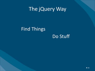 The jQuery Way


$( Find Things )
                   . Do Stuff ();




                                    ★ 35
 