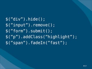 $(”div”).hide();
$(”input”).remove();
$(”form”).submit();
$(”p”).addClass(”highlight”);
$(”span”).fadeIn(”fast”);




                                ★ 37
 