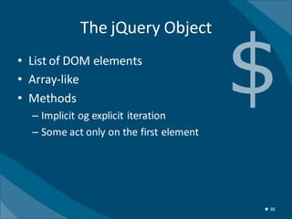 The jQuery Object
• List of DOM elements
• Array-like
• Methods
  – Implicit og explicit iteration
  – Some act only on the first element




                                         ★ 38
 
