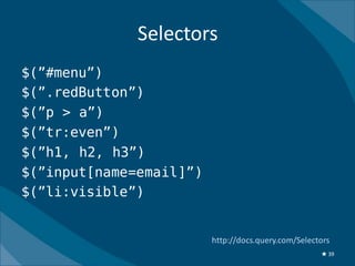 Selectors
$(”#menu”)
$(”.redButton”)
$(”p > a”)
$(”tr:even”)
$(”h1, h2, h3”)
$(”input[name=email]”)
$(”li:visible”)


                         http://docs.query.com/Selectors
                                                     ★ 39
 