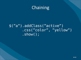 Chaining


$(”a”).addClass(”active”)
      .css(”color”, ”yellow”)
      .show();




                                ★ 40
 