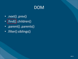 DOM
•   .next() .prev()
•   .find() .children()
•   .parent() .parents()
•   .filter() siblings()




                             ★ 43
 