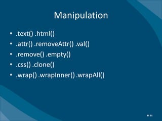 Manipulation
•   .text() .html()
•   .attr() .removeAttr() .val()
•   .remove() .empty()
•   .css() .clone()
•   .wrap() .wrapInner() .wrapAll()




                                      ★ 44
 