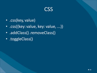 CSS
•   .css(key, value)
•   .css({key: value, key: value, ...})
•   .addClass() .removeClass()
•   .toggleClass()




                                          ★ 45
 