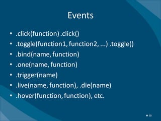 Events
•   .click(function) .click()
•   .toggle(function1, function2, ...) .toggle()
•   .bind(name, function)
•   .one(name, function)
•   .trigger(name)
•   .live(name, function), .die(name)
•   .hover(function, function), etc.

                                                   ★ 50
 