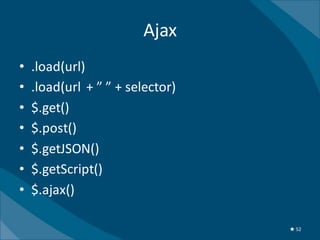 Ajax
•   .load(url)
•   .load(url + ” ” + selector)
•   $.get()
•   $.post()
•   $.getJSON()
•   $.getScript()
•   $.ajax()

                                  ★ 52
 