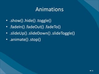 Animations
•   .show() .hide() .toggle()
•   .fadeIn() .fadeOut() .fadeTo()
•   .slideUp() .slideDown() .slideToggle()
•   .animate() .stop()




                                             ★ 53
 