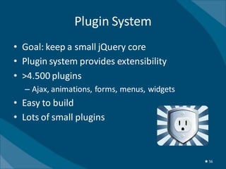 Plugin System
• Goal: keep a small jQuery core
• Plugin system provides extensibility
• >4.500 plugins
  – Ajax, animations, forms, menus, widgets
• Easy to build
• Lots of small plugins



                                              ★ 56
 