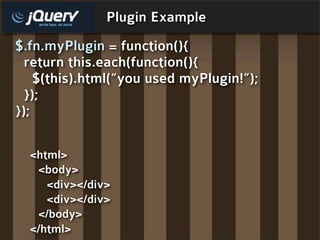 Plugin Example
$.fn.myPlugin = function(){
  return this.each(function(){
    $(this).html(“you used myPlugin!”);
  });
});

  <html>
   <body>
     <div></div>
     <div></div>
   </body>
  </html>
 