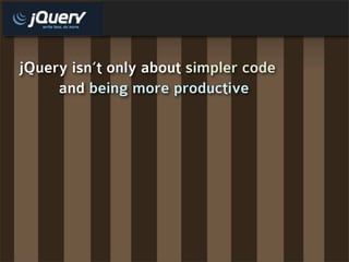 jQuery isn’t only about simpler code
     and being more productive
 