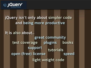 jQuery isn’t only about simpler code
     and being more productive

It is also about..
                 great community
   test coverage plugins books
            support
                        tutorials
   open (free) license            speed
               light weight code
 
