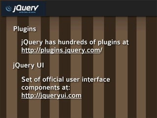 Plugins
  jQuery has hundreds of plugins at
  http://plugins.jquery.com/

jQuery UI
  Set of official user interface
  components at:
  http://jqueryui.com
 
