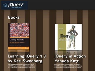 Books




Learning jQuery 1.3                             jQuery in Action
by Karl Swedberg                                Yahuda Katz
http://www.amazon.com/gp/product/1847196705?    http://www.amazon.com/gp/product/1933988355?
ie=UTF8&tag=jacofalltrawe-20&linkCode=as2&cam   ie=UTF8&tag=jacofalltrawe-20&linkCode=as2&camp
p=1789&creative=9325&creativeASIN=1847196705    =1789&creative=9325&creativeASIN=1933988355
 