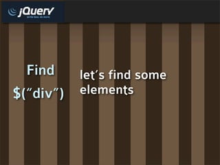 Find     let’s find some
$(“div”)   elements
 