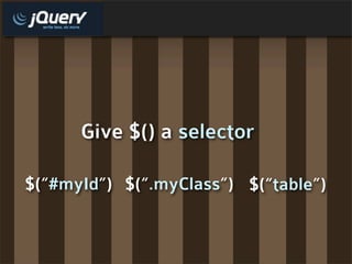 Give $() a selector

$(“#myId”) $(“.myClass”) $(“table”)
 