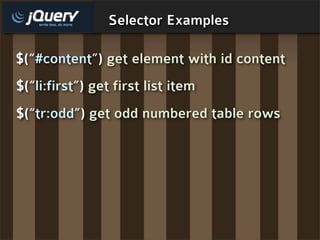 Selector Examples

$(“#content”) get element with id content
$(“li:first”) get first list item
$(“tr:odd”) get odd numbered table rows
 