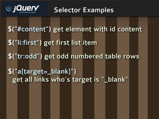 Selector Examples

$(“#content”) get element with id content
$(“li:first”) get first list item
$(“tr:odd”) get odd numbered table rows

$(“a[target=_blank]”)
 get all links who’s target is “_blank”
 