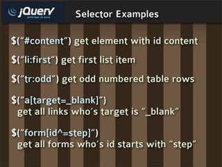 Selector Examples

$(“#content”) get element with id content
$(“li:first”) get first list item
$(“tr:odd”) get odd numbered table rows

$(“a[target=_blank]”)
 get all links who’s target is “_blank”

$(“form[id^=step]”)
 get all forms who’s id starts with “step”
 