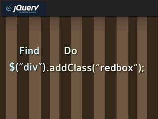 Find      Do
$(“div”) .addClass(“redbox”);
 