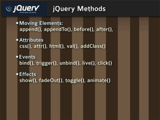 jQuery Methods
•Moving Elements:
 append(), appendTo(), before(), after(),
•Attributes
 css(), attr(), html(), val(), addClass()
•Events
 bind(), trigger(), unbind(), live(), click()

•Effects
 show(), fadeOut(), toggle(), animate()
 