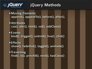 jQuery Methods
•Moving Elements:
 append(), appendTo(), before(), after(),
•Attributes
 css(), attr(), html(), val(), addClass()
•Events
 bind(), trigger(), unbind(), live(), click()

•Effects
 show(), fadeOut(), toggle(), animate()
•Traversing
 find(), is(), prevAll(), next(), hasClass()
 