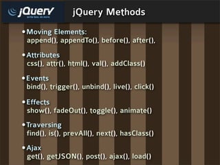 jQuery Methods
•Moving Elements:
 append(), appendTo(), before(), after(),
•Attributes
 css(), attr(), html(), val(), addClass()
•Events
 bind(), trigger(), unbind(), live(), click()

•Effects
 show(), fadeOut(), toggle(), animate()
•Traversing
 find(), is(), prevAll(), next(), hasClass()
•Ajax
 get(), getJSON(), post(), ajax(), load()
 