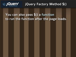 jQuery Factory Method $()

You can also pass $() a function
to run the function after the page loads.
 