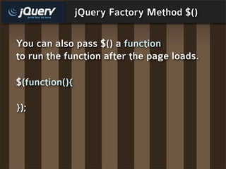 jQuery Factory Method $()

You can also pass $() a function
to run the function after the page loads.

$(function(){

});
 