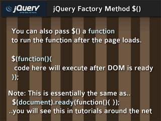 jQuery Factory Method $()

 You can also pass $() a function
 to run the function after the page loads.

 $(function(){
  code here will execute after DOM is ready
 });

Note: This is essentially the same as..
  $(document).ready(function(){ });
..you will see this in tutorials around the net
 