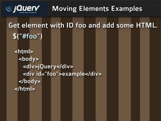 Moving Elements Examples

Get element with ID foo and add some HTML.
 $(“#foo”)
 <html>
  <body>
    <div>jQuery</div>
    <div id=”foo”>example</div>
  </body>
 </html>
 