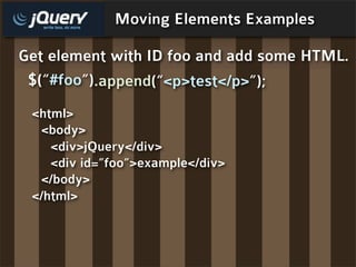 Moving Elements Examples

Get element with ID foo and add some HTML.
 $(“#foo”).append(“<p>test</p>”);
 <html>
  <body>
    <div>jQuery</div>
    <div id=”foo”>example</div>
  </body>
 </html>
 