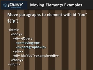 Moving Elements Examples

Move paragraphs to element with id “foo”
$(“p”)
<html>
 <body>
   <div>jQuery
    <p>moving</p>
    <p>paragraphs</p>
   </div>
   <div id=”foo”>example</div>
 </body>
</html>
 