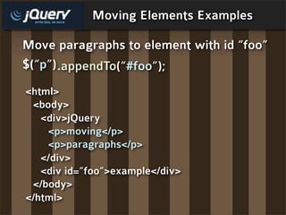 Moving Elements Examples

Move paragraphs to element with id “foo”
$(“p”) .appendTo(“#foo”);
<html>
 <body>
   <div>jQuery
    <p>moving</p>
    <p>paragraphs</p>
   </div>
   <div id=”foo”>example</div>
 </body>
</html>
 