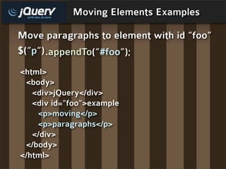 Moving Elements Examples

Move paragraphs to element with id “foo”
$(“p”) .appendTo(“#foo”);
<html>
 <body>
   <div>jQuery</div>
   <div id=”foo”>example
    <p>moving</p>
    <p>paragraphs</p>
   </div>
 </body>
</html>
 