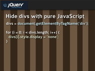 Hide divs with pure JavaScript
divs = document.getElementByTagName(‘div’);

for (i = 0; i < divs.length; i++) {
  divs[i].style.display = ‘none’;
}
 