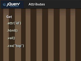 Attributes


Get
.attr(‘id’)
.html()
.val()

.css(“top”)
 