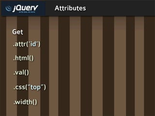 Attributes


Get
.attr(‘id’)
.html()
.val()

.css(“top”)

.width()
 