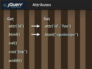 Attributes


Get                 Set
.attr(‘id’)         .attr(‘id’, ‘foo’)
.html()             .html(“<p>hi</p>”)
.val()

.css(“top”)

.width()
 