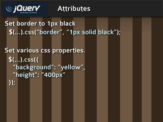Attributes
Set border to 1px black
 $(...).css(“border”, “1px solid black”);

Set various css properties.
 $(...).css({
   “background”: “yellow”,
   “height”: “400px”
 });
 